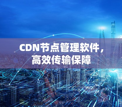 CDN节点管理软件，高效传输保障