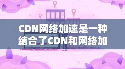 CDN网络加速是一种结合了CDN和网络加速技术的网络解决方案，旨在提高网站下载速度和资源覆盖范围。以下是关于CDN网络加速的详细分析