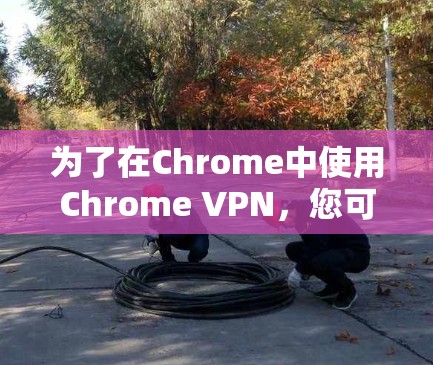 为了在Chrome中使用Chrome VPN，您可以按照以下步骤进行操作