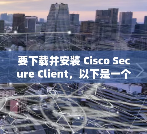要下载并安装 Cisco Secure Client，以下是一个详细的步骤指南，适用于Windows系统