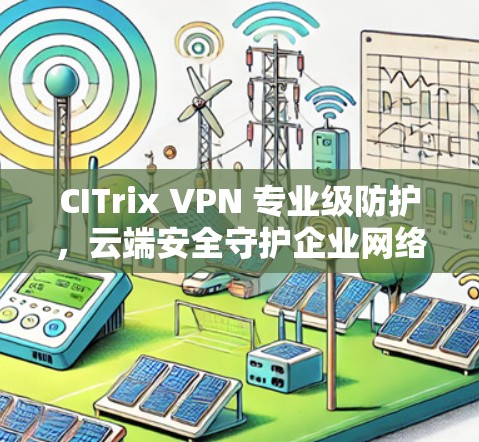 CITrix VPN 专业级防护，云端安全守护企业网络