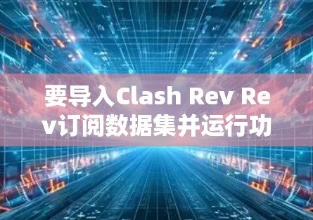 要导入Clash Rev Rev订阅数据集并运行功能,按照以下步骤操作 要导入Clash Rev Rev订阅数据集并运行功能,按照以下步骤操作