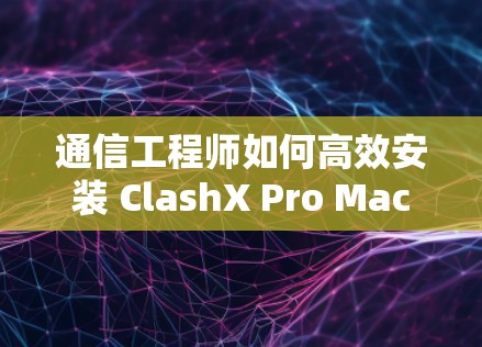 通信工程师如何高效安装 ClashX Pro Mac