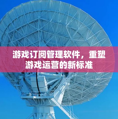游戏订阅管理软件，重塑游戏运营的新标准