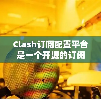 Clash订阅配置平台是一个开源的订阅管理平台，旨在帮助用户管理订阅记录、订单和历史数据。以下是使用Clash订阅配置平台的基本步骤